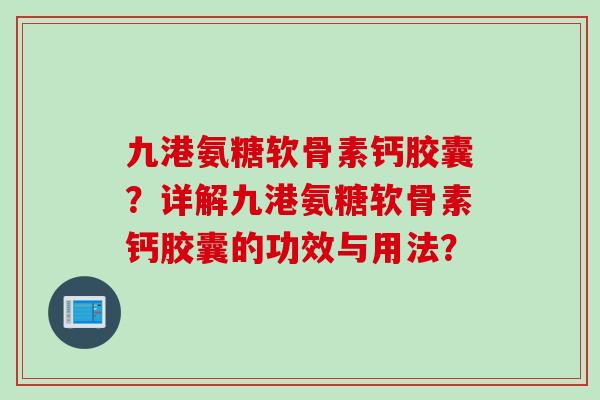 九港氨糖软骨素钙胶囊？详解九港氨糖软骨素钙胶囊的功效与用法？