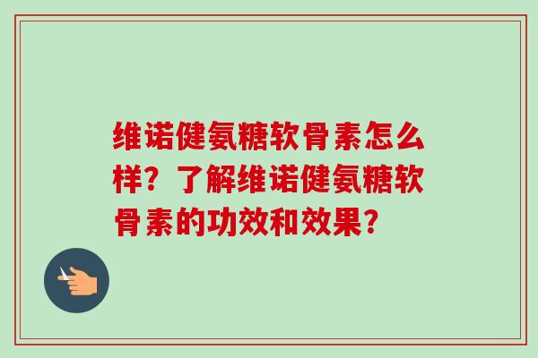 维诺健氨糖软骨素怎么样？了解维诺健氨糖软骨素的功效和效果？