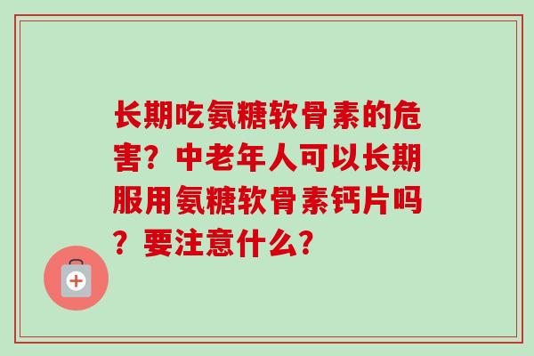 长期吃氨糖软骨素的危害？中老年人可以长期服用氨糖软骨素钙片吗？要注意什么？