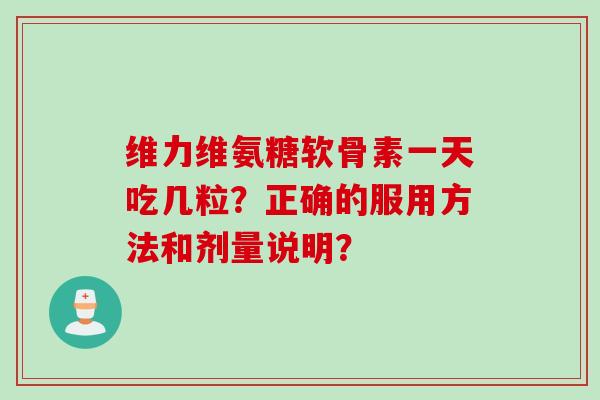 维力维氨糖软骨素一天吃几粒？正确的服用方法和剂量说明？