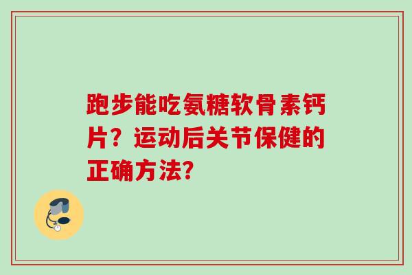 跑步能吃氨糖软骨素钙片？运动后关节保健的正确方法？