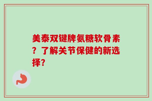 美泰双键牌氨糖软骨素？了解关节保健的新选择？
