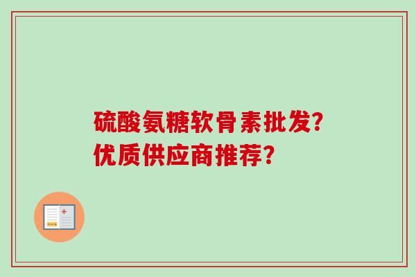 硫酸氨糖软骨素批发？优质供应商推荐？