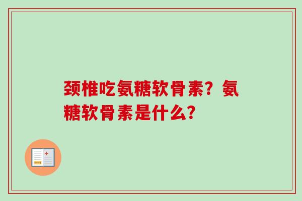 颈椎吃氨糖软骨素？氨糖软骨素是什么？