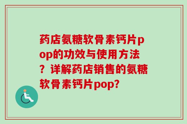 药店氨糖软骨素钙片pop的功效与使用方法？详解药店销售的氨糖软骨素钙片pop？