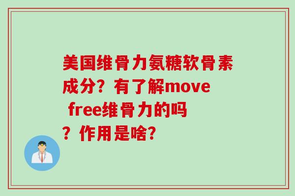 美国维骨力氨糖软骨素成分？有了解move free维骨力的吗？作用是啥？