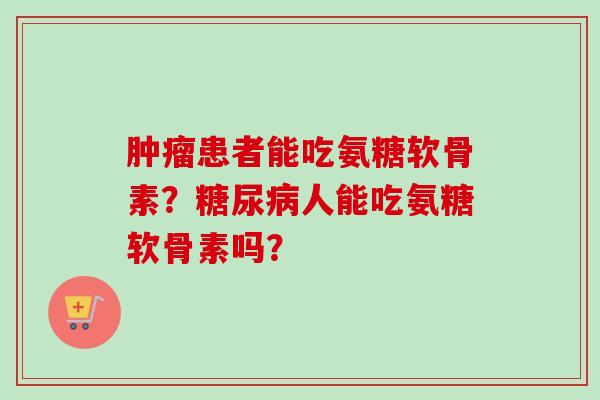 肿瘤患者能吃氨糖软骨素？糖尿病人能吃氨糖软骨素吗？