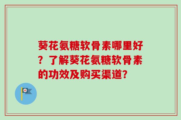 葵花氨糖软骨素哪里好？了解葵花氨糖软骨素的功效及购买渠道？