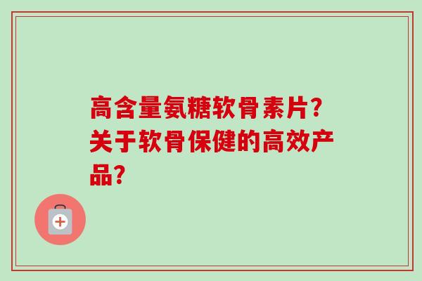 高含量氨糖软骨素片？关于软骨保健的高效产品？