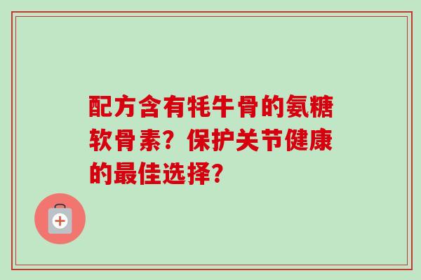 配方含有牦牛骨的氨糖软骨素？保护关节健康的佳选择？