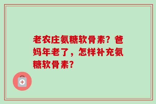 老农庄氨糖软骨素？爸妈年老了，怎样补充氨糖软骨素？
