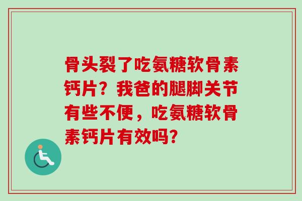 骨头裂了吃氨糖软骨素钙片？我爸的腿脚关节有些不便，吃氨糖软骨素钙片有效吗？