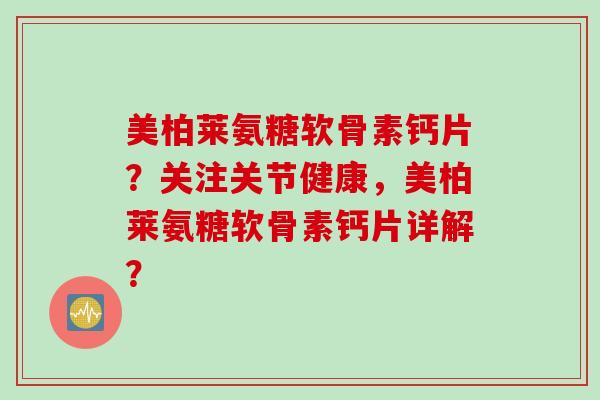 美柏莱氨糖软骨素钙片？关注关节健康，美柏莱氨糖软骨素钙片详解？
