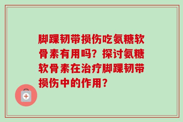 脚踝韧带损伤吃氨糖软骨素有用吗？探讨氨糖软骨素在治疗脚踝韧带损伤中的作用？