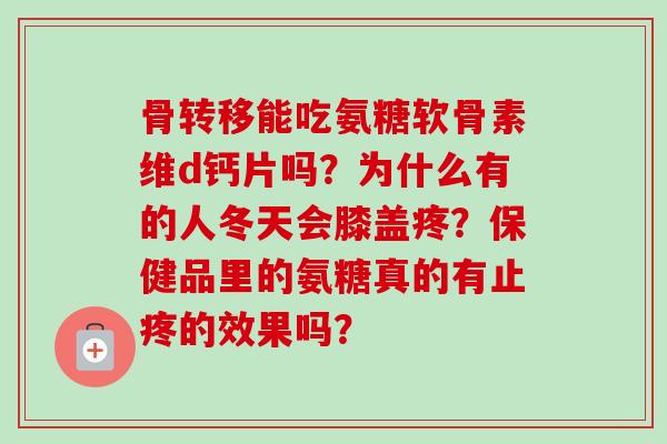 骨转移能吃氨糖软骨素维d钙片吗？为什么有的人冬天会膝盖疼？保健品里的氨糖真的有止疼的效果吗？