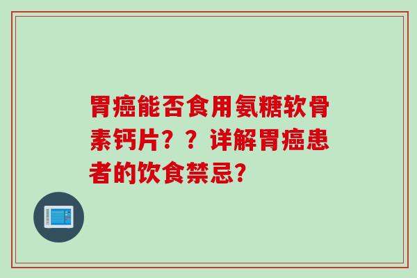 胃癌能否食用氨糖软骨素钙片？？详解胃癌患者的饮食禁忌？