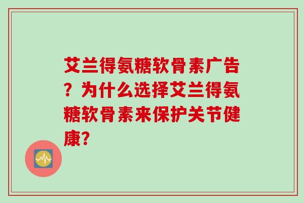 艾兰得氨糖软骨素广告？为什么选择艾兰得氨糖软骨素来保护关节健康？