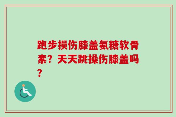 跑步损伤膝盖氨糖软骨素?天天跳操伤膝盖吗? 跑步损伤膝盖氨糖软骨素?天天跳操伤膝盖吗?