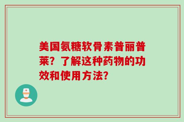 美国氨糖软骨素普丽普莱？了解这种药物的功效和使用方法？