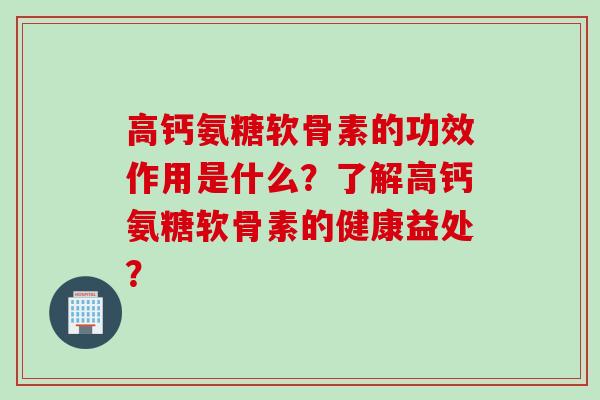 高钙氨糖软骨素的功效作用是什么?了解高钙氨糖软骨素的健康益处? 高钙氨糖软骨素的功效作用是什么?了解高钙氨糖软骨素的健康益处?