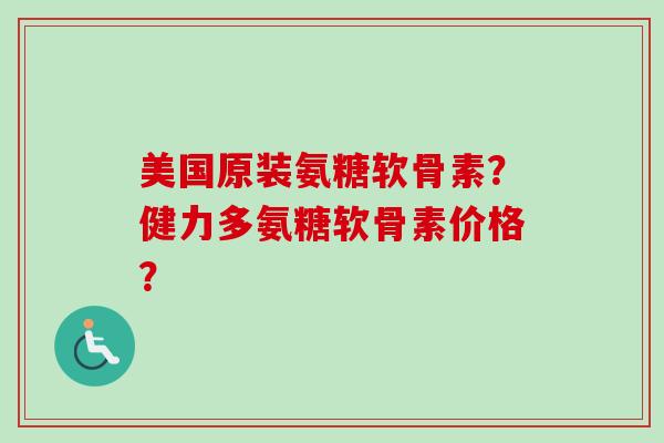 美国原装氨糖软骨素?健力多氨糖软骨素价格? 美国原装氨糖软骨素?健力多氨糖软骨素价格?