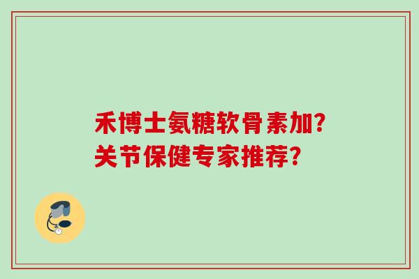 禾博士氨糖软骨素加？关节保健专家推荐？