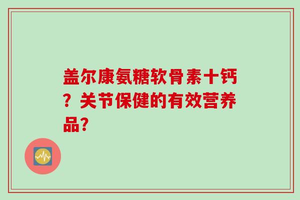 盖尔康氨糖软骨素十钙？关节保健的有效营养品？