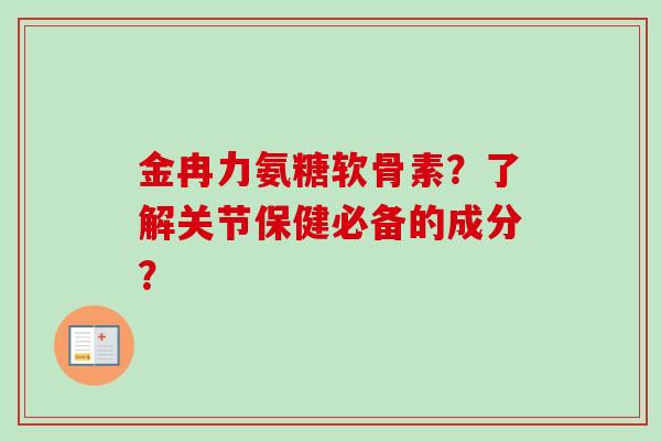 金冉力氨糖软骨素？了解关节保健必备的成分？