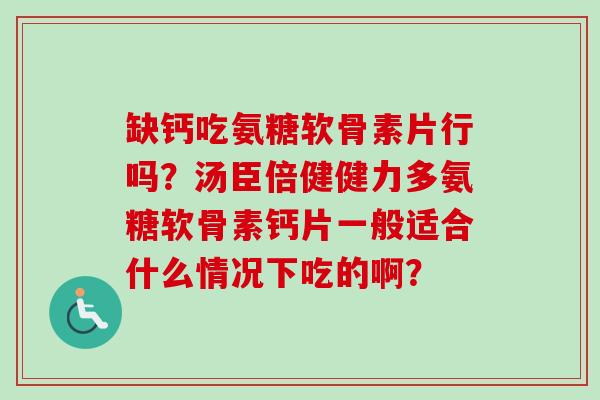 缺钙吃氨糖软骨素片行吗？汤臣倍健健力多氨糖软骨素钙片一般适合什么情况下吃的啊？