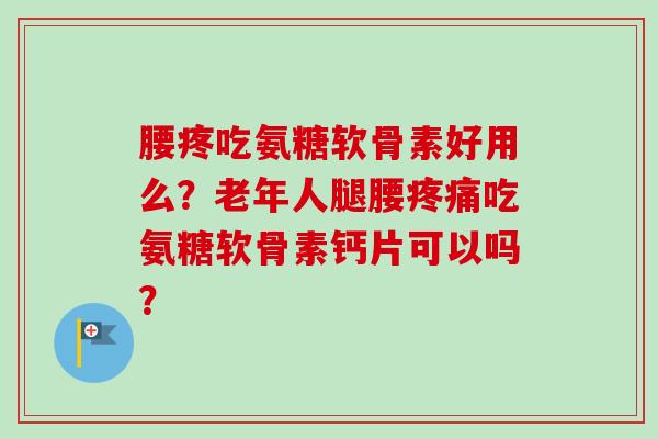 腰疼吃氨糖软骨素好用么？老年人腿腰疼痛吃氨糖软骨素钙片可以吗？