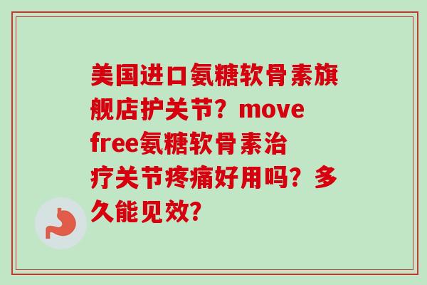 美国进口氨糖软骨素旗舰店护关节？movefree氨糖软骨素治疗关节疼痛好用吗？多久能见效？