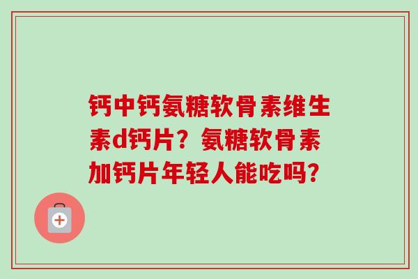 钙中钙氨糖软骨素维生素d钙片？氨糖软骨素加钙片年轻人能吃吗？
