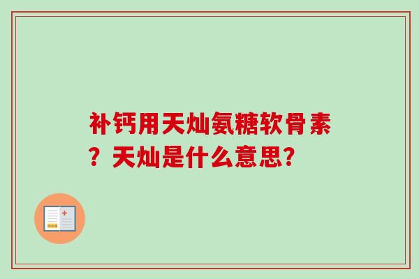补钙用天灿氨糖软骨素？天灿是什么意思？