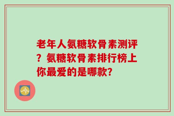 老年人氨糖软骨素测评？氨糖软骨素排行榜上你最爱的是哪款？
