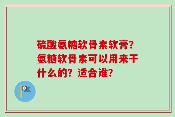 硫酸氨糖软骨素软膏？氨糖软骨素可以用来干什么的？适合谁？