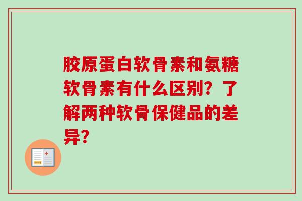 胶原蛋白软骨素和氨糖软骨素有什么区别？了解两种软骨保健品的差异？