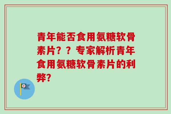 青年能否食用氨糖软骨素片？？专家解析青年食用氨糖软骨素片的利弊？