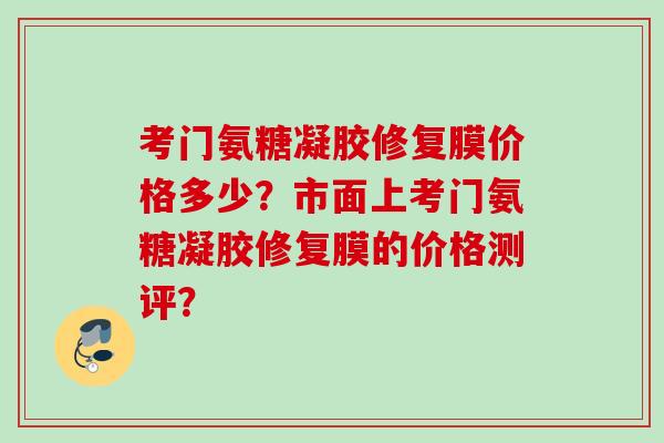 考门氨糖凝胶修复膜价格多少？市面上考门氨糖凝胶修复膜的价格测评？