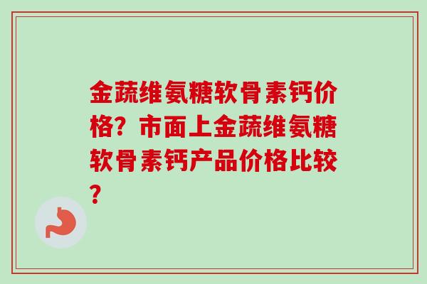 金蔬维氨糖软骨素钙价格？市面上金蔬维氨糖软骨素钙产品价格比较？