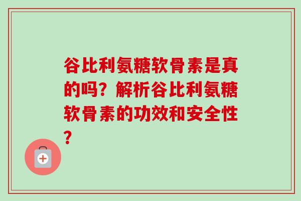谷比利氨糖软骨素是真的吗？解析谷比利氨糖软骨素的功效和安全性？