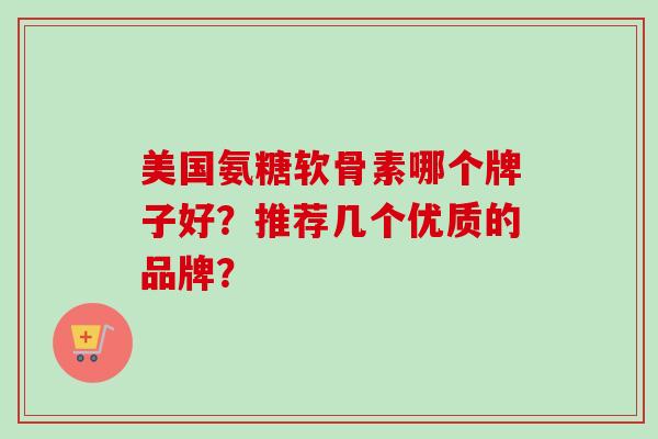 美国氨糖软骨素哪个牌子好？推荐几个优质的品牌？