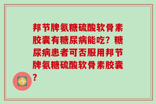 邦节牌氨糖硫酸软骨素胶囊有糖尿病能吃？糖尿病患者可否服用邦节牌氨糖硫酸软骨素胶囊？