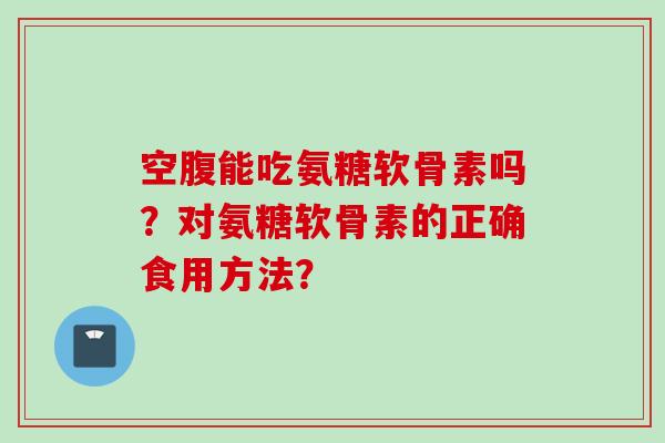 空腹能吃氨糖软骨素吗？对氨糖软骨素的正确食用方法？
