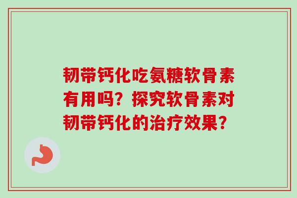 韧带钙化吃氨糖软骨素有用吗？探究软骨素对韧带钙化的治疗效果？