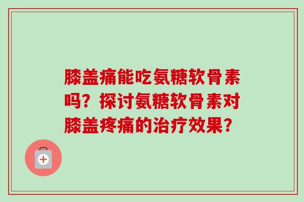 膝盖痛能吃氨糖软骨素吗?探讨氨糖软骨素对膝盖的效果? 膝盖痛能吃氨糖软骨素吗?探讨氨糖软骨素对膝盖的效果?