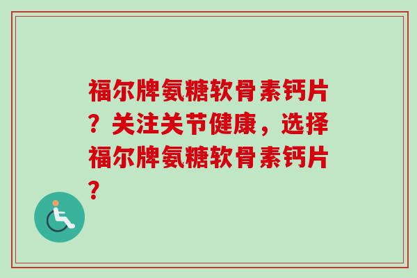 福尔牌氨糖软骨素钙片？关注关节健康，选择福尔牌氨糖软骨素钙片？