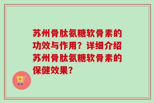 苏州骨肽氨糖软骨素的功效与作用？详细介绍苏州骨肽氨糖软骨素的保健效果？