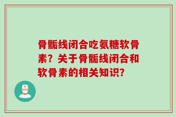 骨骺线闭合吃氨糖软骨素？关于骨骺线闭合和软骨素的相关知识？