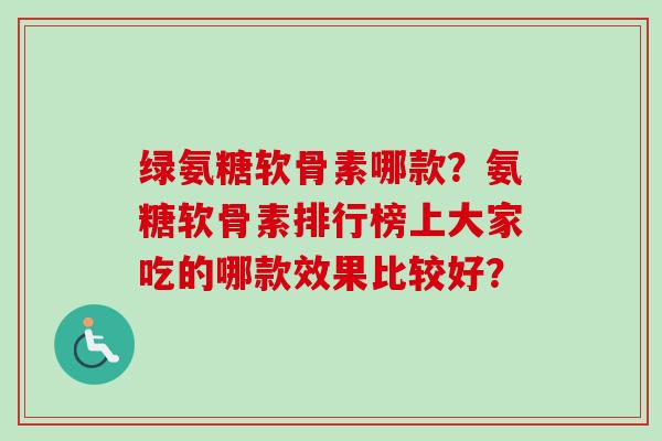 绿氨糖软骨素哪款？氨糖软骨素排行榜上大家吃的哪款效果比较好？
