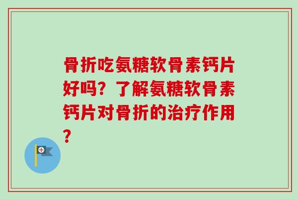 骨折吃氨糖软骨素钙片好吗？了解氨糖软骨素钙片对骨折的治疗作用？